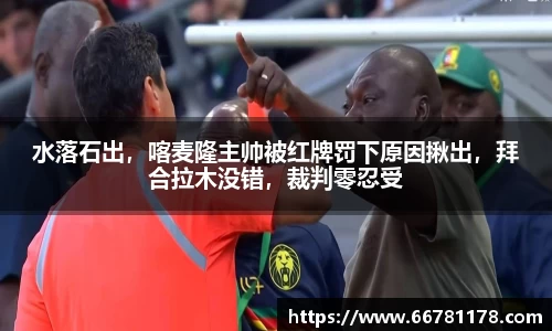 水落石出，喀麦隆主帅被红牌罚下原因揪出，拜合拉木没错，裁判零忍受