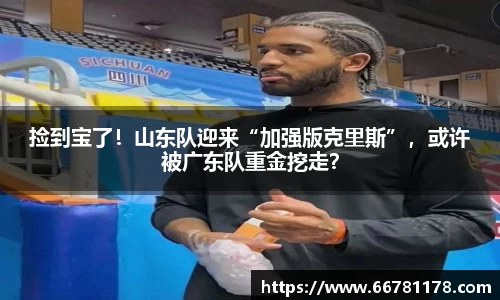 捡到宝了！山东队迎来“加强版克里斯”，或许被广东队重金挖走？