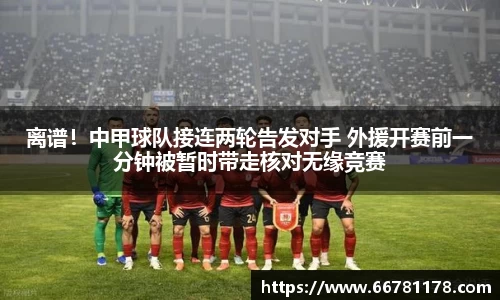 离谱！中甲球队接连两轮告发对手 外援开赛前一分钟被暂时带走核对无缘竞赛