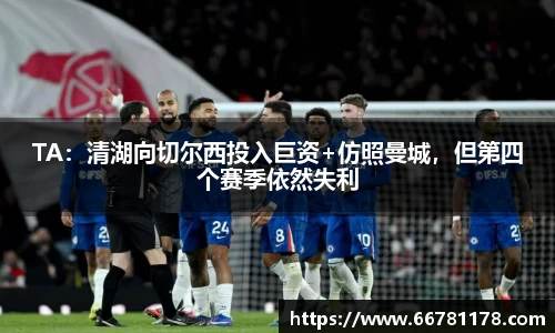 TA：清湖向切尔西投入巨资+仿照曼城，但第四个赛季依然失利